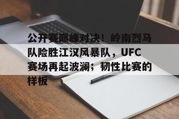 关于公开赛巅峰对决!岭南烈马队险胜江汉风暴队,UFC赛场再起波澜;韧性比赛的样板的信息 关于公开赛巅峰对决!岭南烈马队险胜江汉风暴队,UFC赛场再起波澜;韧性比赛的样板的信息
