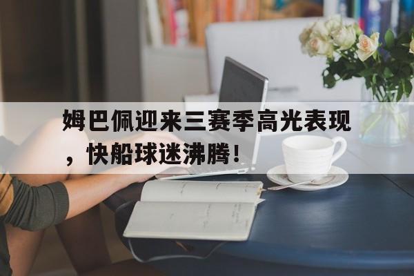 NG体育-关于姆巴佩迎来三赛季高光表现，快船球迷沸腾！的信息
