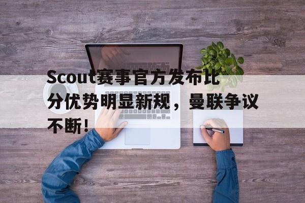 NG体育-关于Scout赛事官方发布比分优势明显新规，曼联争议不断！的信息